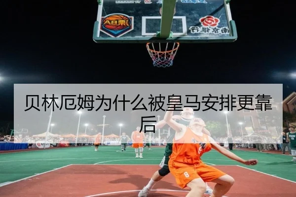 贝林厄姆为什么被皇马安排更靠后